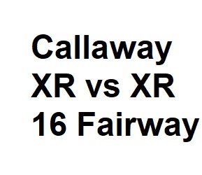 Callaway XR vs XR 16 Fairway