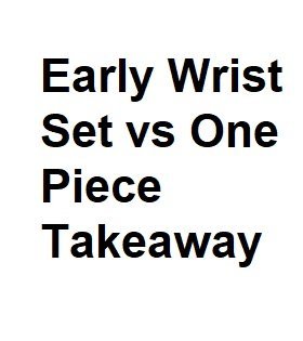 Early Wrist Set vs One Piece Takeaway