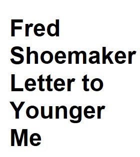 Fred Shoemaker Letter to Younger Me