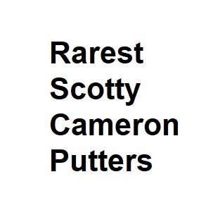Rarest Scotty Cameron Putters