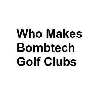 Who Makes Bombtech Golf Clubs