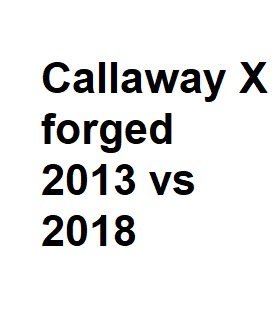 callaway x forged 2013 vs 2018