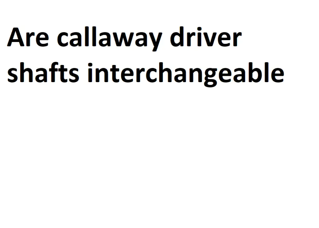 Are callaway driver shafts interchangeable Detailed Information