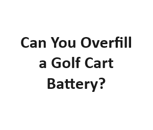 Can You Overfill a Golf Cart Battery?