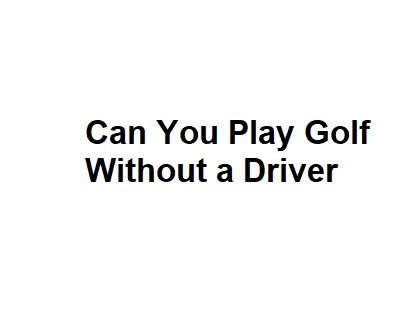 Can You Play Golf Without a Driver