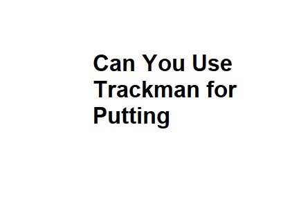 Can You Use Trackman for Putting