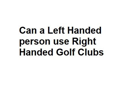 Can a Left Handed person use Right Handed Golf Clubs - All Info