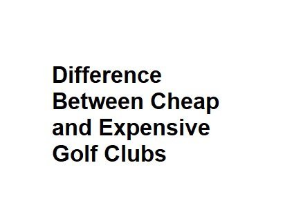 Difference Between Cheap and Expensive Golf Clubs