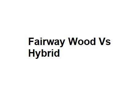 Fairway Wood Vs Hybrid