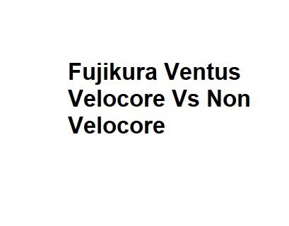 Fujikura Ventus Velocore Vs Non Velocore