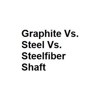 Graphite Vs. Steel Vs. Steelfiber Shaft