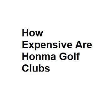 How Expensive Are Honma Golf Clubs