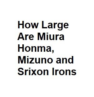 How Large Are Miura Honma, Mizuno and Srixon Irons