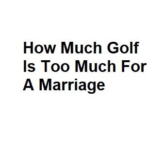 How Much Golf Is Too Much For A Marriage