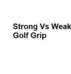 Strong Vs Weak Golf Grip