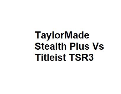 TaylorMade Stealth Plus Vs Titleist TSR3