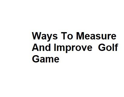 Ways To Measure And Improve Golf Game