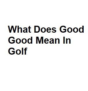 What Does Good Good Mean In Golf