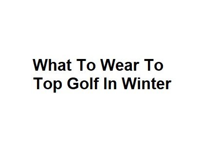 What To Wear To Top Golf In Winter