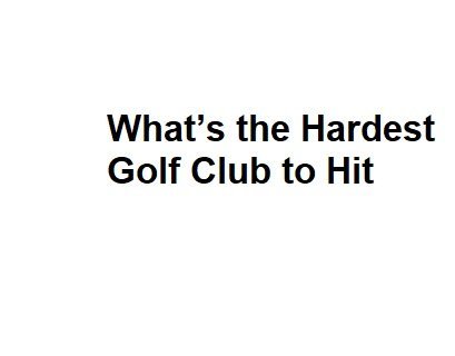 What’s the Hardest Golf Club to Hit