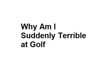 Why Am I Suddenly Terrible at Golf