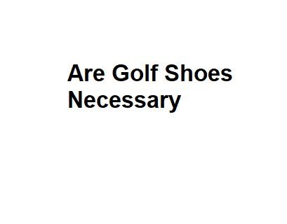 Are Golf Shoes Necessary