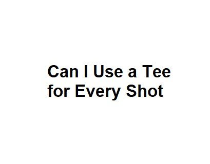 Can I Use a Tee for Every Shot