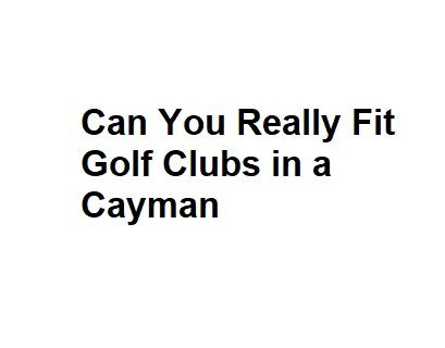 Can You Really Fit Golf Clubs in a Cayman