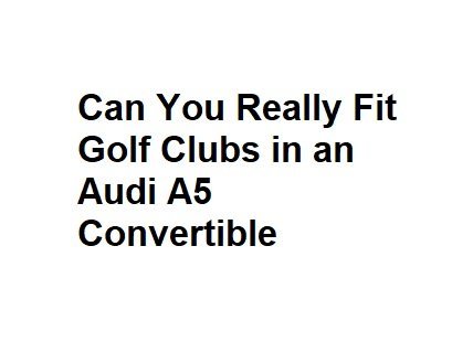 Can You Really Fit Golf Clubs in an Audi A5 Convertible