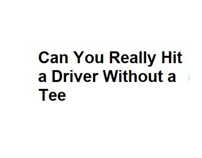 Can You Really Hit a Driver Without a Tee