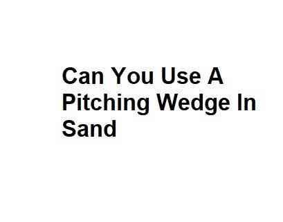 Can You Use A Pitching Wedge In Sand