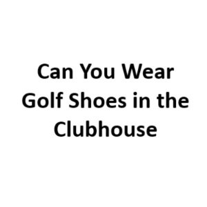 Can You Wear Golf Shoes in the Clubhouse