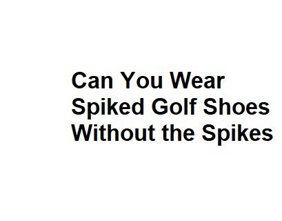 Can You Wear Spiked Golf Shoes Without the Spikes