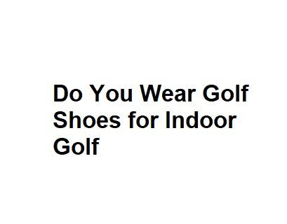 Do You Wear Golf Shoes for Indoor Golf