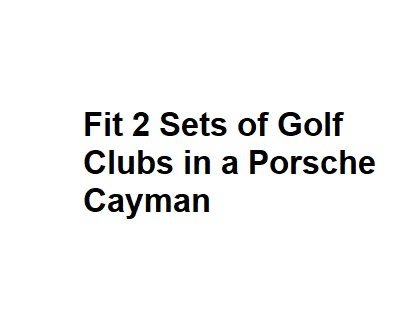 Fit 2 Sets of Golf Clubs in a Porsche Cayman