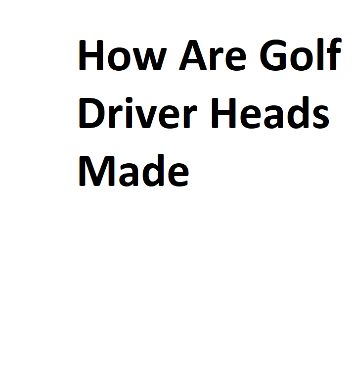 How Are Golf Driver Heads Made - Complete Information