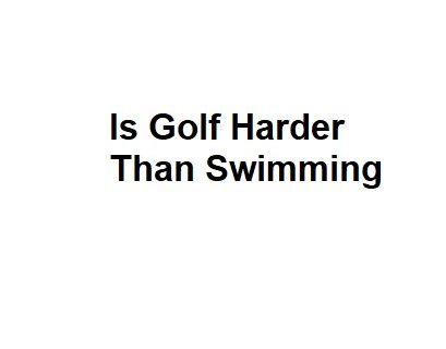 Is Golf Harder Than Swimming