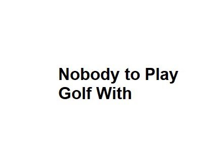 Nobody to Play Golf With