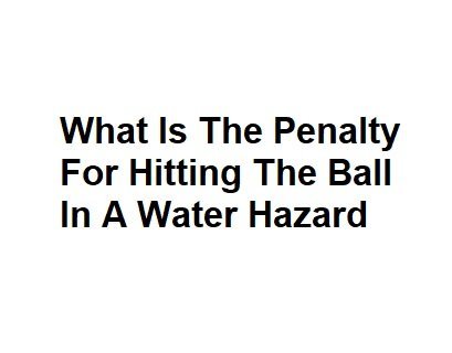 What Is The Penalty For Hitting The Ball In A Water Hazard