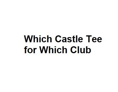 Which Castle Tee for Which Club