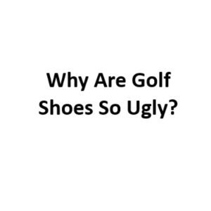 Why Are Golf Shoes So Ugly? - Keep Up The Fashion Game!