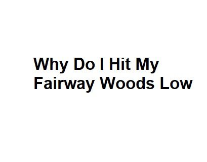 Why Do I Hit My Fairway Woods Low